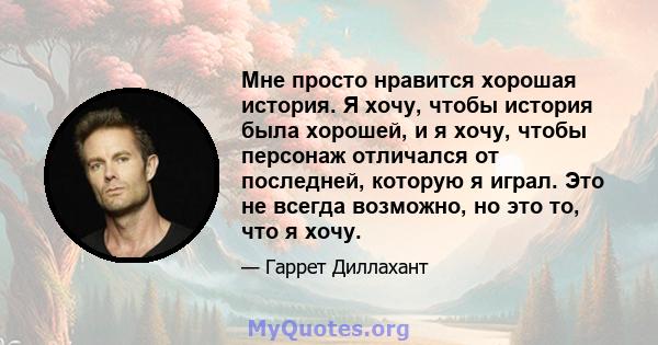 Мне просто нравится хорошая история. Я хочу, чтобы история была хорошей, и я хочу, чтобы персонаж отличался от последней, которую я играл. Это не всегда возможно, но это то, что я хочу.