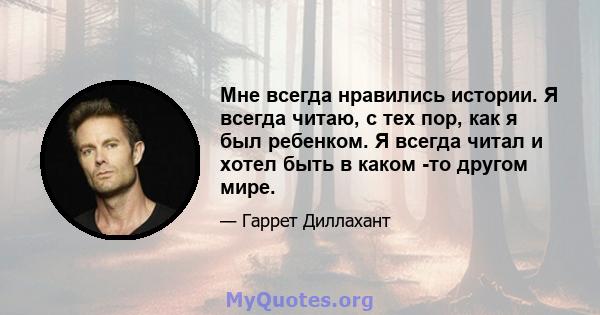 Мне всегда нравились истории. Я всегда читаю, с тех пор, как я был ребенком. Я всегда читал и хотел быть в каком -то другом мире.