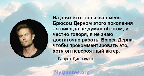 На днях кто -то назвал меня Брюсом Дерном этого поколения - я никогда не думал об этом, и, честно говоря, я не знаю достаточно работы Брюса Дерна, чтобы прокомментировать это, хотя он невероятный актер.