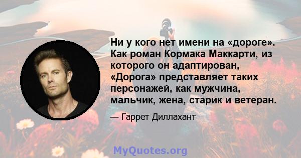 Ни у кого нет имени на «дороге». Как роман Кормака Маккарти, из которого он адаптирован, «Дорога» представляет таких персонажей, как мужчина, мальчик, жена, старик и ветеран.