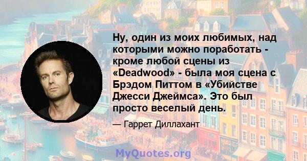 Ну, один из моих любимых, над которыми можно поработать - кроме любой сцены из «Deadwood» - была моя сцена с Брэдом Питтом в «Убийстве Джесси Джеймса». Это был просто веселый день.