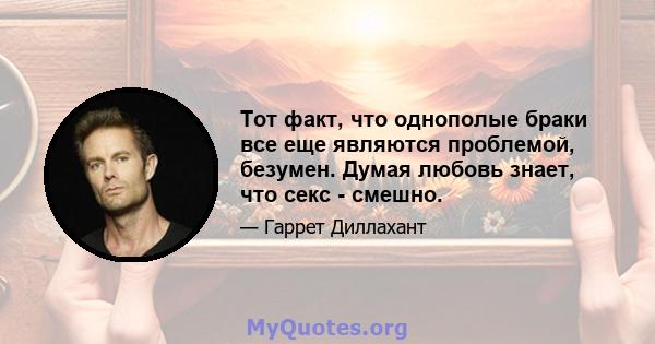 Тот факт, что однополые браки все еще являются проблемой, безумен. Думая любовь знает, что секс - смешно.