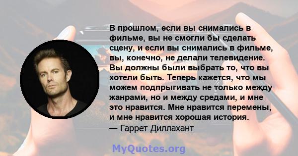 В прошлом, если вы снимались в фильме, вы не смогли бы сделать сцену, и если вы снимались в фильме, вы, конечно, не делали телевидение. Вы должны были выбрать то, что вы хотели быть. Теперь кажется, что мы можем