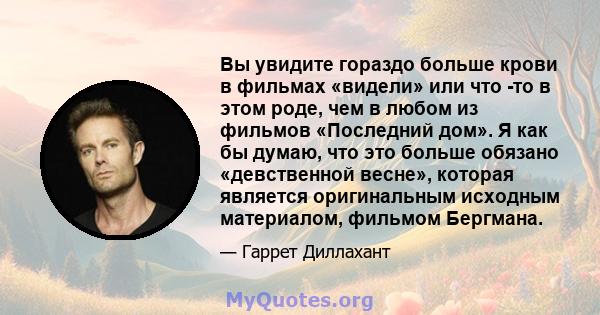 Вы увидите гораздо больше крови в фильмах «видели» или что -то в этом роде, чем в любом из фильмов «Последний дом». Я как бы думаю, что это больше обязано «девственной весне», которая является оригинальным исходным