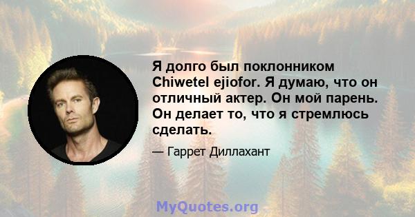 Я долго был поклонником Chiwetel ejiofor. Я думаю, что он отличный актер. Он мой парень. Он делает то, что я стремлюсь сделать.