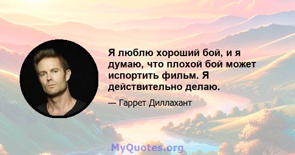 Я люблю хороший бой, и я думаю, что плохой бой может испортить фильм. Я действительно делаю.