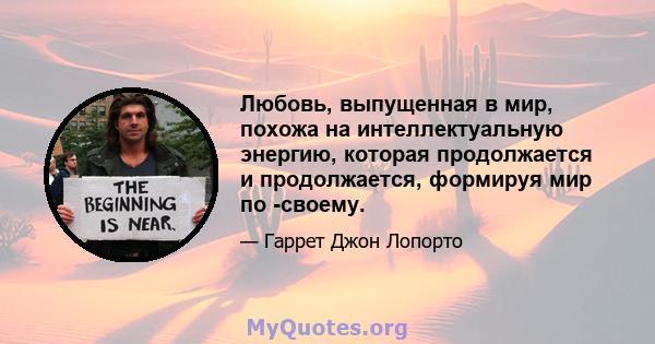 Любовь, выпущенная в мир, похожа на интеллектуальную энергию, которая продолжается и продолжается, формируя мир по -своему.