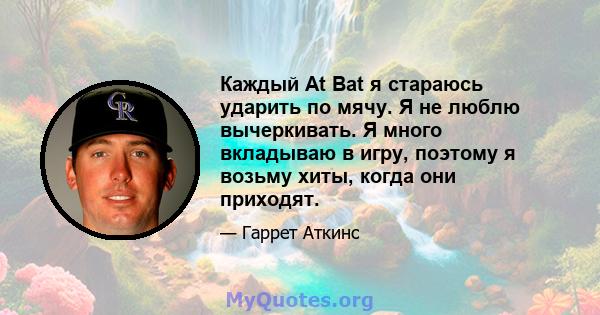 Каждый At Bat я стараюсь ударить по мячу. Я не люблю вычеркивать. Я много вкладываю в игру, поэтому я возьму хиты, когда они приходят.