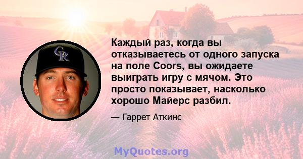 Каждый раз, когда вы отказываетесь от одного запуска на поле Coors, вы ожидаете выиграть игру с мячом. Это просто показывает, насколько хорошо Майерс разбил.