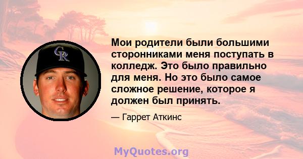 Мои родители были большими сторонниками меня поступать в колледж. Это было правильно для меня. Но это было самое сложное решение, которое я должен был принять.