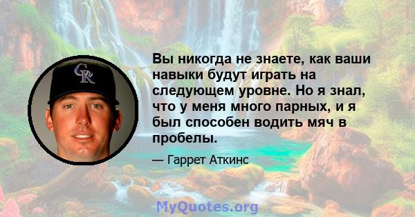 Вы никогда не знаете, как ваши навыки будут играть на следующем уровне. Но я знал, что у меня много парных, и я был способен водить мяч в пробелы.