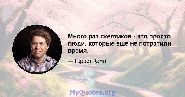 Много раз скептиков - это просто люди, которые еще не потратили время.