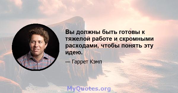 Вы должны быть готовы к тяжелой работе и скромными расходами, чтобы понять эту идею.