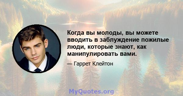 Когда вы молоды, вы можете вводить в заблуждение пожилые люди, которые знают, как манипулировать вами.