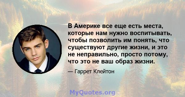 В Америке все еще есть места, которые нам нужно воспитывать, чтобы позволить им понять, что существуют другие жизни, и это не неправильно, просто потому, что это не ваш образ жизни.