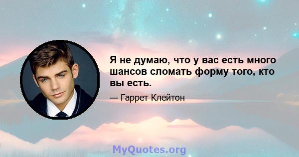 Я не думаю, что у вас есть много шансов сломать форму того, кто вы есть.