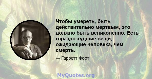 Чтобы умереть, быть действительно мертвым, это должно быть великолепно. Есть гораздо худшие вещи, ожидающие человека, чем смерть.