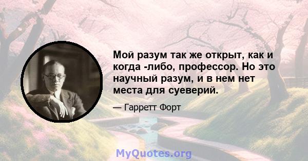 Мой разум так же открыт, как и когда -либо, профессор. Но это научный разум, и в нем нет места для суеверий.