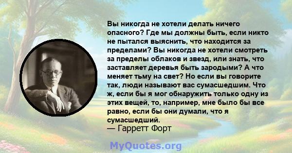 Вы никогда не хотели делать ничего опасного? Где мы должны быть, если никто не пытался выяснить, что находится за пределами? Вы никогда не хотели смотреть за пределы облаков и звезд, или знать, что заставляет деревья