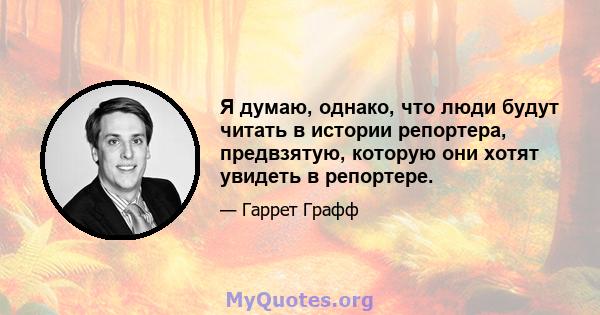 Я думаю, однако, что люди будут читать в истории репортера, предвзятую, которую они хотят увидеть в репортере.