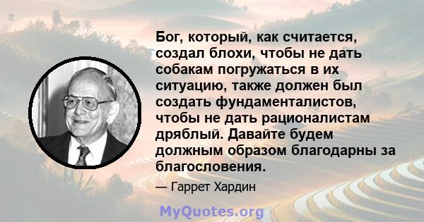 Бог, который, как считается, создал блохи, чтобы не дать собакам погружаться в их ситуацию, также должен был создать фундаменталистов, чтобы не дать рационалистам дряблый. Давайте будем должным образом благодарны за