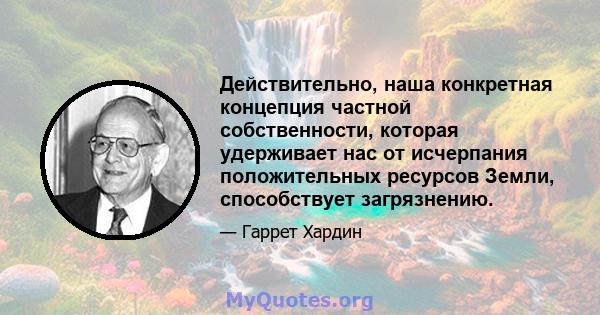 Действительно, наша конкретная концепция частной собственности, которая удерживает нас от исчерпания положительных ресурсов Земли, способствует загрязнению.