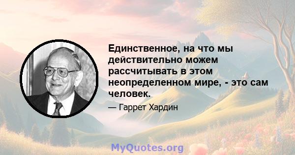 Единственное, на что мы действительно можем рассчитывать в этом неопределенном мире, - это сам человек.