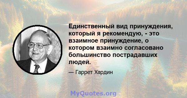 Единственный вид принуждения, который я рекомендую, - это взаимное принуждение, о котором взаимно согласовано большинство пострадавших людей.