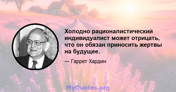 Холодно рационалистический индивидуалист может отрицать, что он обязан приносить жертвы на будущее.