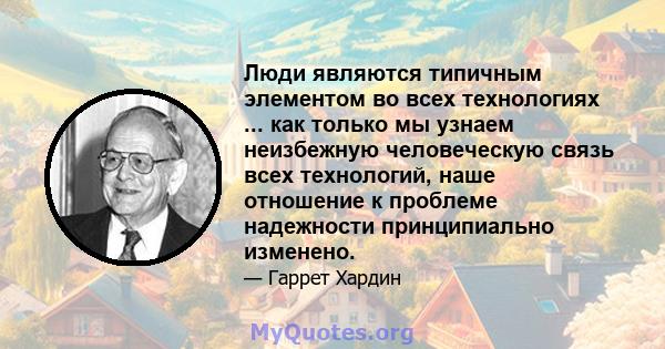 Люди являются типичным элементом во всех технологиях ... как только мы узнаем неизбежную человеческую связь всех технологий, наше отношение к проблеме надежности принципиально изменено.