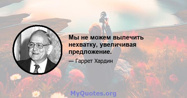 Мы не можем вылечить нехватку, увеличивая предложение.