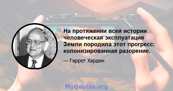 На протяжении всей истории человеческая эксплуатация Земли породила этот прогресс: колонизированная разорение.