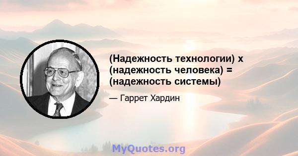 (Надежность технологии) x (надежность человека) = (надежность системы)