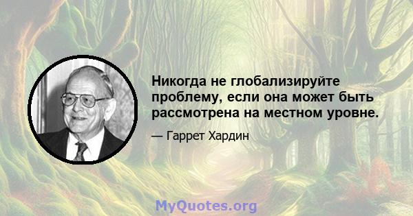 Никогда не глобализируйте проблему, если она может быть рассмотрена на местном уровне.