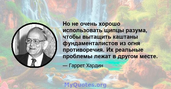 Но не очень хорошо использовать щипцы разума, чтобы вытащить каштаны фундаменталистов из огня противоречия. Их реальные проблемы лежат в другом месте.