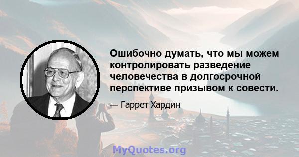 Ошибочно думать, что мы можем контролировать разведение человечества в долгосрочной перспективе призывом к совести.