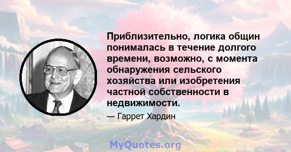 Приблизительно, логика общин понималась в течение долгого времени, возможно, с момента обнаружения сельского хозяйства или изобретения частной собственности в недвижимости.