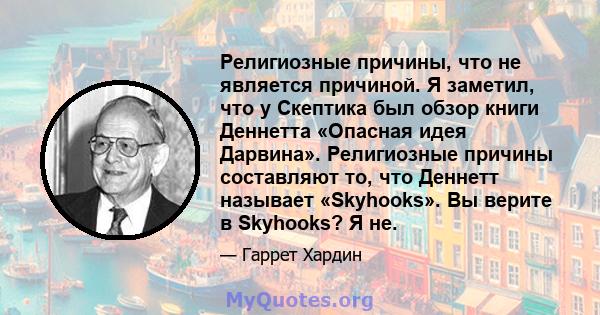 Религиозные причины, что не является причиной. Я заметил, что у Скептика был обзор книги Деннетта «Опасная идея Дарвина». Религиозные причины составляют то, что Деннетт называет «Skyhooks». Вы верите в Skyhooks? Я не.