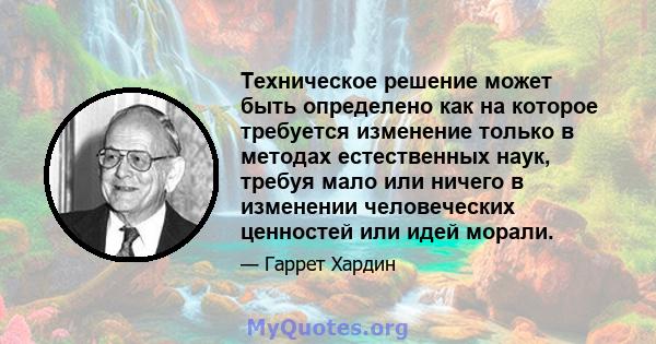 Техническое решение может быть определено как на которое требуется изменение только в методах естественных наук, требуя мало или ничего в изменении человеческих ценностей или идей морали.