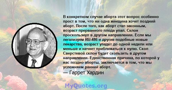 В конкретном случае аборта этот вопрос особенно прост в том, что ни одна женщина хочет поздний аборт. После того, как аборт стал законным, возраст прерванного плода упал. Склон проскользнул в другом направлении. Если мы 