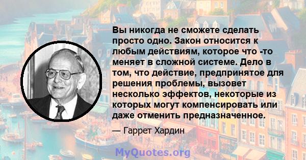 Вы никогда не сможете сделать просто одно. Закон относится к любым действиям, которое что -то меняет в сложной системе. Дело в том, что действие, предпринятое для решения проблемы, вызовет несколько эффектов, некоторые