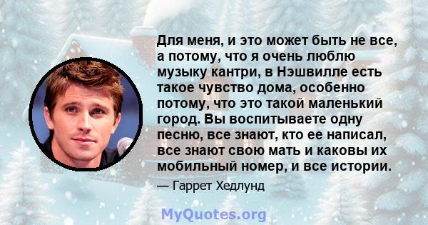 Для меня, и это может быть не все, а потому, что я очень люблю музыку кантри, в Нэшвилле есть такое чувство дома, особенно потому, что это такой маленький город. Вы воспитываете одну песню, все знают, кто ее написал,