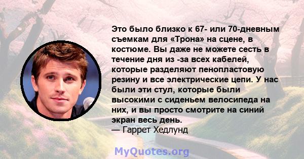 Это было близко к 67- или 70-дневным съемкам для «Трона» на сцене, в костюме. Вы даже не можете сесть в течение дня из -за всех кабелей, которые разделяют пенопластовую резину и все электрические цепи. У нас были эти