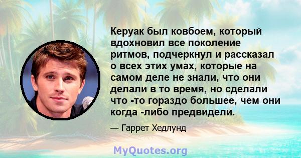 Керуак был ковбоем, который вдохновил все поколение ритмов, подчеркнул и рассказал о всех этих умах, которые на самом деле не знали, что они делали в то время, но сделали что -то гораздо большее, чем они когда -либо