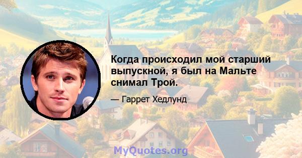 Когда происходил мой старший выпускной, я был на Мальте снимал Трой.