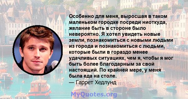 Особенно для меня, выросшая в таком маленьком городке посреди ниоткуда, желание быть в стороне было невероятно. Я хотел увидеть новые земли, познакомиться с новыми людьми из города и познакомиться с людьми, которые были 