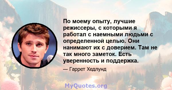 По моему опыту, лучшие режиссеры, с которыми я работал с наемными людьми с определенной целью. Они нанимают их с доверием. Там не так много заметок. Есть уверенность и поддержка.