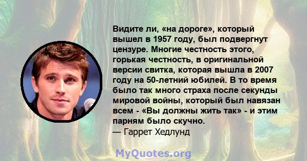 Видите ли, «на дороге», который вышел в 1957 году, был подвергнут цензуре. Многие честность этого, горькая честность, в оригинальной версии свитка, которая вышла в 2007 году на 50-летний юбилей. В то время было так