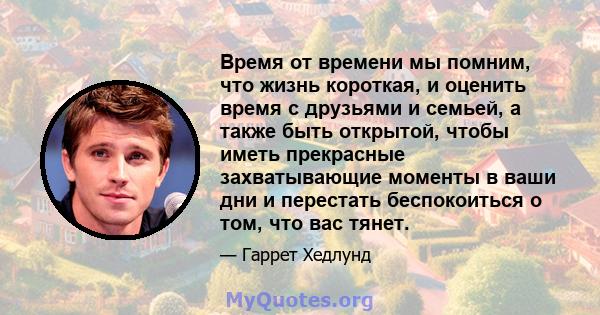 Время от времени мы помним, что жизнь короткая, и оценить время с друзьями и семьей, а также быть открытой, чтобы иметь прекрасные захватывающие моменты в ваши дни и перестать беспокоиться о том, что вас тянет.