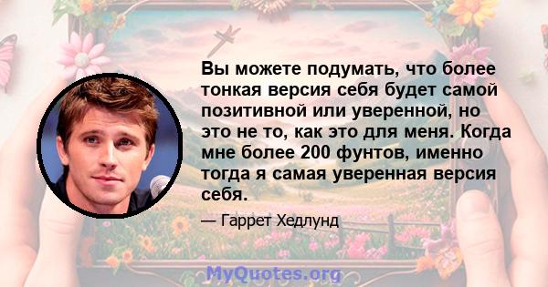 Вы можете подумать, что более тонкая версия себя будет самой позитивной или уверенной, но это не то, как это для меня. Когда мне более 200 фунтов, именно тогда я самая уверенная версия себя.